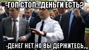 -гоп стоп...деньги есть? -денег нет,но вы держитесь, Мем Медведев - денег нет но вы держитесь там