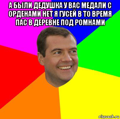 а были дедушка у вас медали с орденами нет я гусей в то время пас в деревне под ромнами , Мем  Медведев advice