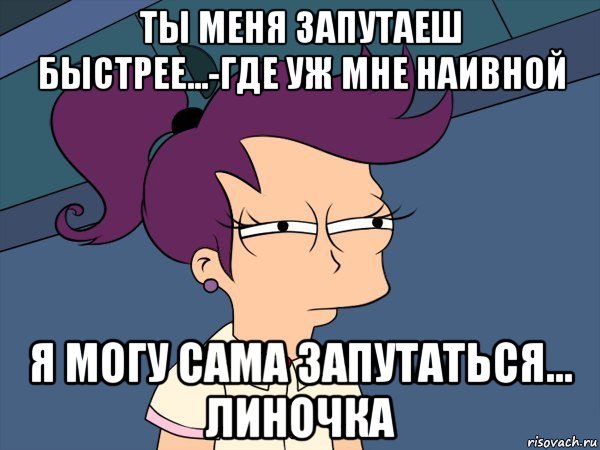 ты меня запутаеш быстрее...-где уж мне наивной я могу сама запутаться... линочка