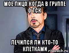 мое лицо когда в группе о тск лечился ли кто-то клетками, Мем мое лицо когда