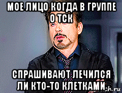 мое лицо когда в группе о тск спрашивают лечился ли кто-то клетками, Мем мое лицо когда