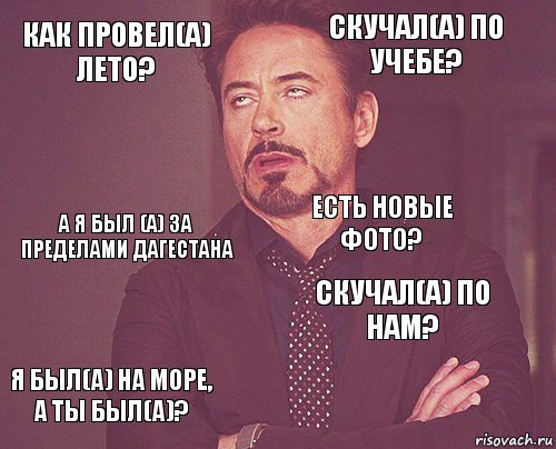 Как провел(а) лето? Скучал(а) по учебе? А я был (а) за пределами Дагестана Я был(а) на море, а ты был(а)? Скучал(а) по нам? Есть новые фото?    , Комикс мое лицо