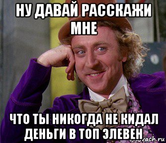 ну давай расскажи мне что ты никогда не кидал деньги в топ элевен