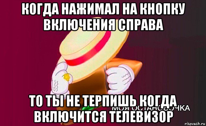 когда нажимал на кнопку включения справа то ты не терпишь когда включится телевизор, Мем   Моя остановочка