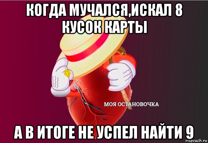 когда мучался,искал 8 кусок карты а в итоге не успел найти 9, Мем   Моя остановочка