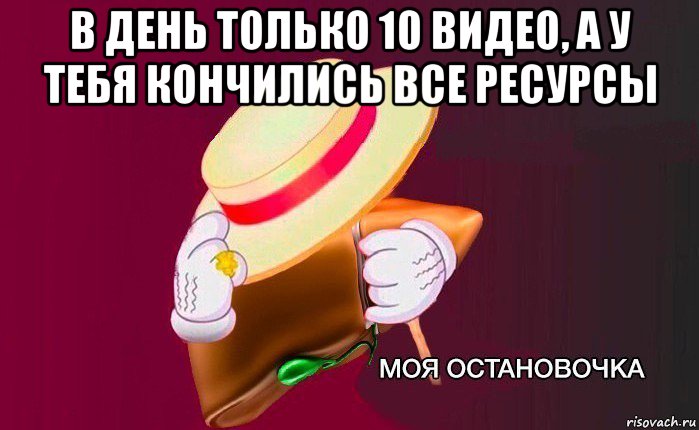 в день только 10 видео, а у тебя кончились все ресурсы , Мем   Моя остановочка