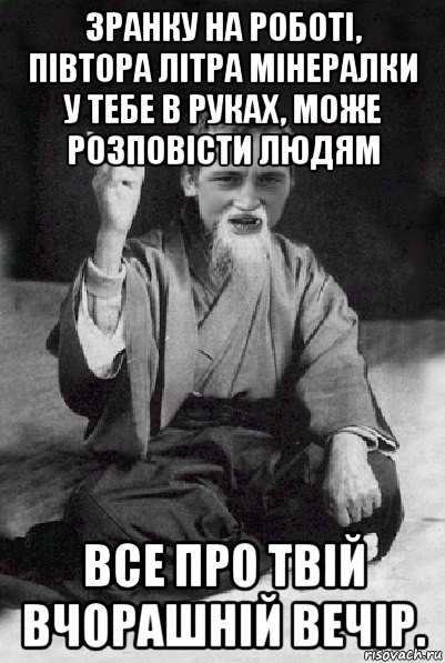 зранку на роботі, півтора літра мінералки у тебе в руках, може розповісти людям все про твій вчорашній вечір., Мем Мудрий паца