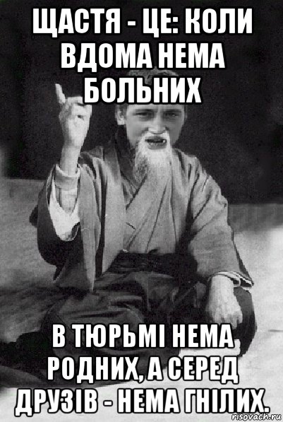 щастя - це: коли вдома нема больних в тюрьмі нема родних, а серед друзів - нема гнілих., Мем Мудрий паца