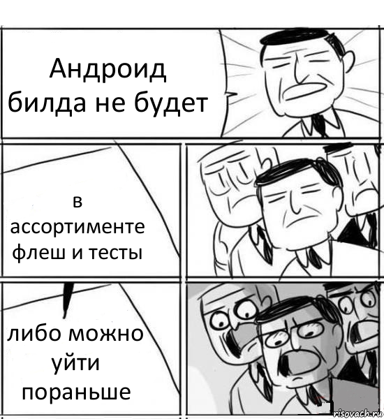 Андроид билда не будет в ассортименте флеш и тесты либо можно уйти пораньше