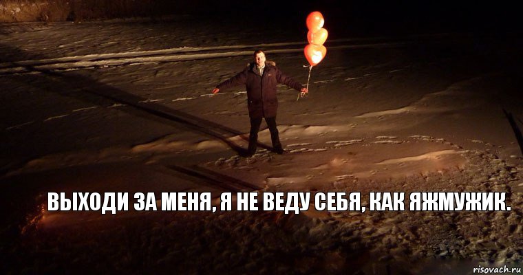 Выходи за меня, я не веду себя, как Яжмужик.