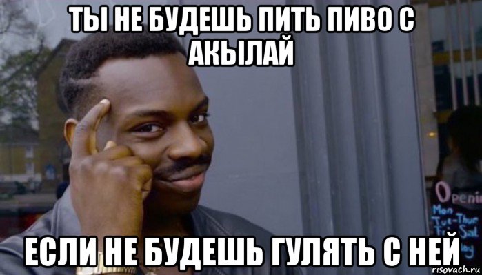 ты не будешь пить пиво с акылай если не будешь гулять с ней, Мем Не делай не будет