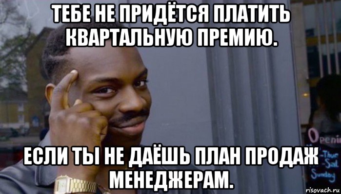 тебе не придётся платить квартальную премию. если ты не даёшь план продаж менеджерам., Мем Не делай не будет