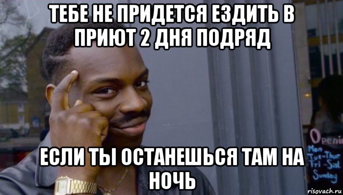 тебе не придется ездить в приют 2 дня подряд если ты останешься там на ночь, Мем Не делай не будет