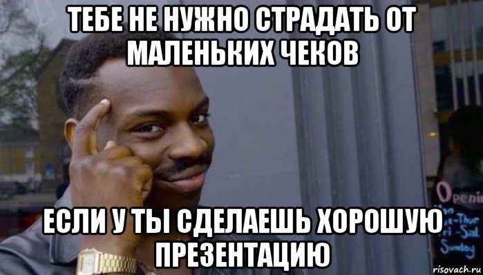 тебе не нужно страдать от маленьких чеков если у ты сделаешь хорошую презентацию, Мем Не делай не будет