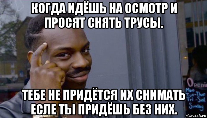 когда идёшь на осмотр и просят снять трусы. тебе не придётся их снимать есле ты придёшь без них.