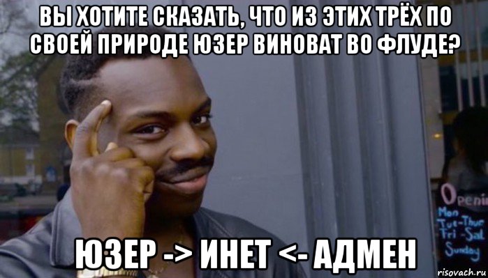 вы хотите сказать, что из этих трёх по своей природе юзер виноват во флуде? юзер -> инет <- адмен, Мем Не делай не будет