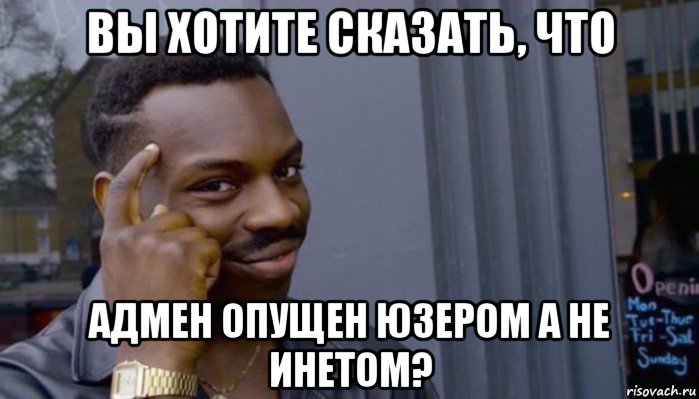 вы хотите сказать, что адмен опущен юзером а не инетом?, Мем Не делай не будет