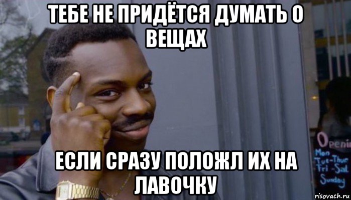 тебе не придётся думать о вещах если сразу положл их на лавочку, Мем Не делай не будет