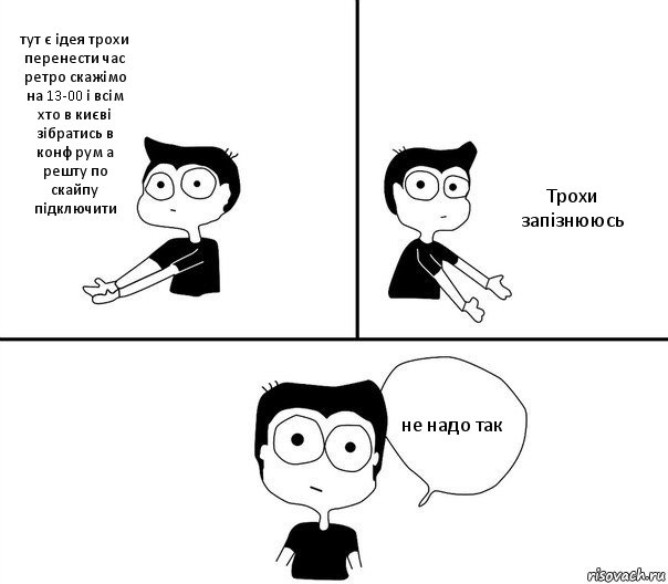 тут є ідея трохи перенести час ретро скажімо на 13-00 і всім хто в києві зібратись в конф рум а решту по скайпу підключити Трохи запізнююсь не надо так, Комикс Не надо так (парень)