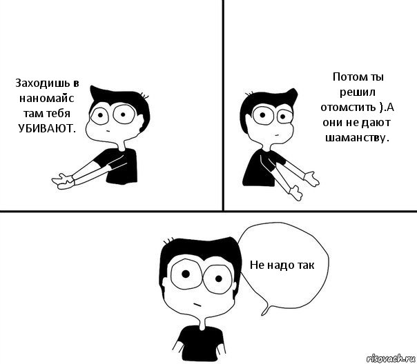 Заходишь в наномайс там тебя УБИВАЮТ. Потом ты решил отомстить ).А они не дают шаманству. Не надо так, Комикс Не надо так (парень)