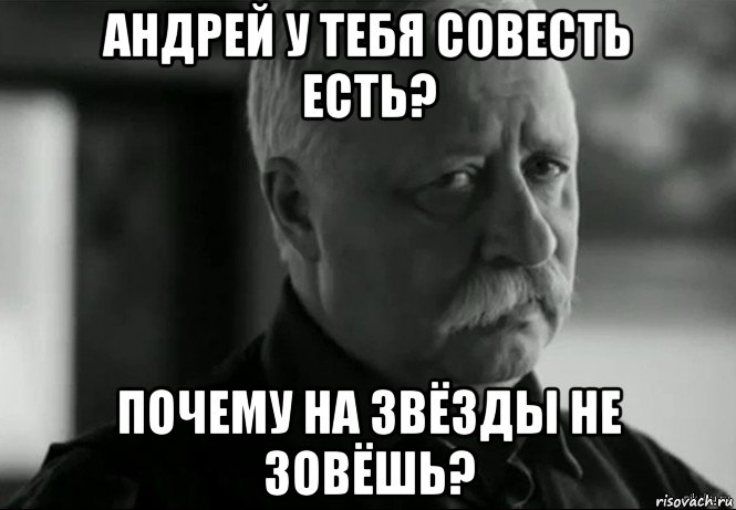 андрей у тебя совесть есть? почему на звёзды не зовёшь?, Мем Не расстраивай Леонида Аркадьевича