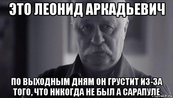 это леонид аркадьевич по выходным дням он грустит из-за того, что никогда не был а сарапуле, Мем Не огорчай Леонида Аркадьевича