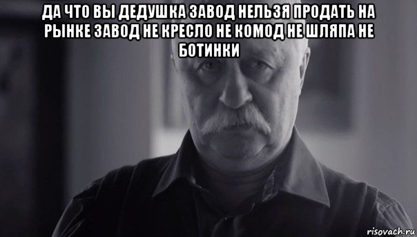 да что вы дедушка завод нельзя продать на рынке завод не кресло не комод не шляпа не ботинки , Мем Не огорчай Леонида Аркадьевича