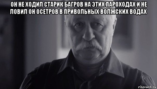 он не ходил старик багров на этих пароходах и не ловил он осетров в привольных волжских водах , Мем Не огорчай Леонида Аркадьевича