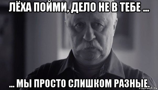 лёха пойми, дело не в тебе ... ... мы просто слишком разные., Мем Не огорчай Леонида Аркадьевича