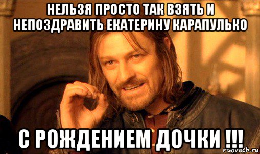 нельзя просто так взять и непоздравить екатерину карапулько с рождением дочки !!!, Мем Нельзя просто так взять и (Боромир мем)