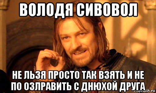 володя сивовол не льзя просто так взять и не по озлравить с днюхой друга, Мем Нельзя просто так взять и (Боромир мем)