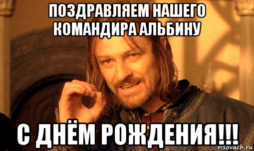 поздравляем нашего командира альбину с днём рождения!!!, Мем Нельзя просто так взять и (Боромир мем)