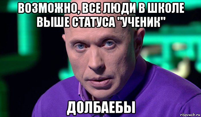 возможно, все люди в школе выше статуса "ученик" долбаебы, Мем Необъяснимо но факт