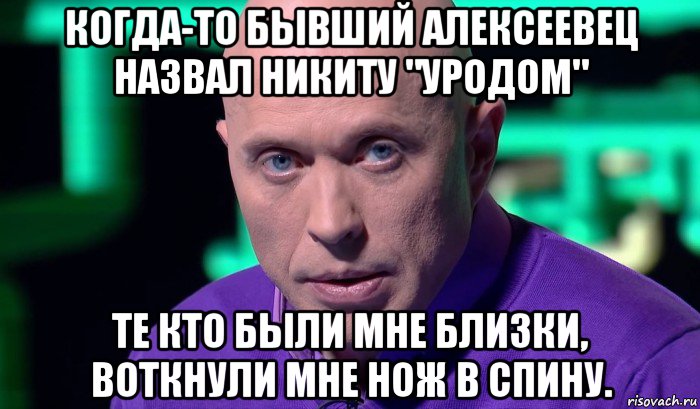 когда-то бывший алексеевец назвал никиту "уродом" те кто были мне близки, воткнули мне нож в спину., Мем Необъяснимо но факт