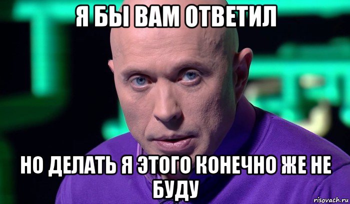 я бы вам ответил но делать я этого конечно же не буду, Мем Необъяснимо но факт