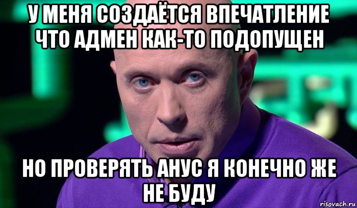 у меня создаётся впечатление что адмен как-то подопущен но проверять анус я конечно же не буду, Мем Необъяснимо но факт