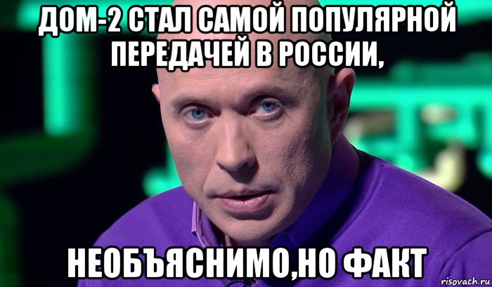 дом-2 стал самой популярной передачей в россии, необъяснимо,но факт, Мем Необъяснимо но факт