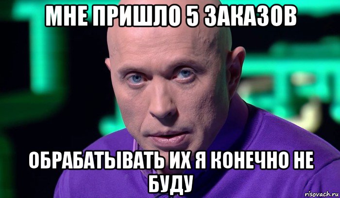 мне пришло 5 заказов обрабатывать их я конечно не буду, Мем Необъяснимо но факт