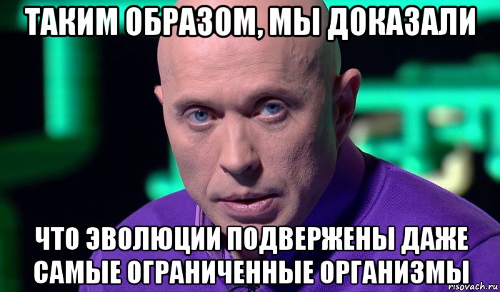 таким образом, мы доказали что эволюции подвержены даже самые ограниченные организмы, Мем Необъяснимо но факт