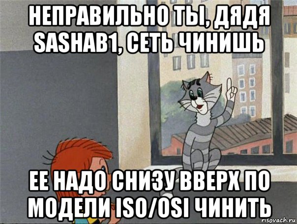 неправильно ты, дядя sashab1, сеть чинишь ее надо снизу вверх по модели iso/osi чинить, Мем Неправильно ты Дядя Фёдор