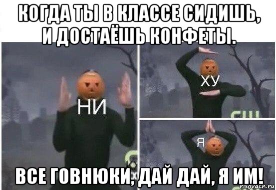 когда ты в классе сидишь, и достаёшь конфеты. все говнюки, дай дай, я им!, Мем  Ни ху Я