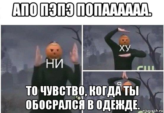 апо пэпэ попаааааа. то чувство, когда ты обосрался в одежде., Мем  Ни ху Я