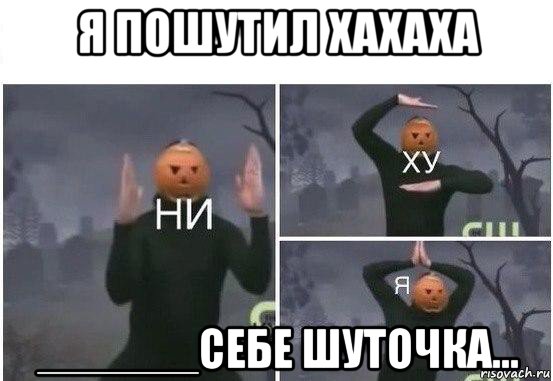 я пошутил хахаха ______себе шуточка..., Мем  Ни ху Я