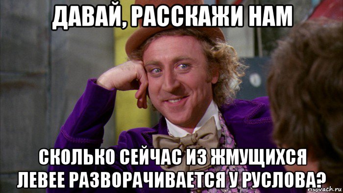 давай, расскажи нам сколько сейчас из жмущихся левее разворачивается у руслова?, Мем Ну давай расскажи (Вилли Вонка)