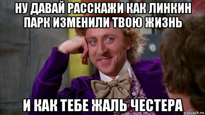 ну давай расскажи как линкин парк изменили твою жизнь и как тебе жаль честера, Мем Ну давай расскажи (Вилли Вонка)