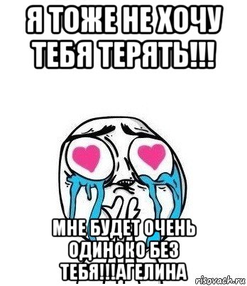 я тоже не хочу тебя терять!!! мне будет очень одиноко без тебя!!!агелина, Мем Влюбленный