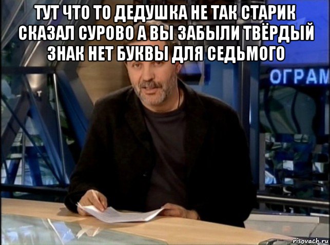 тут что то дедушка не так старик сказал сурово а вы забыли твёрдый знак нет буквы для седьмого 