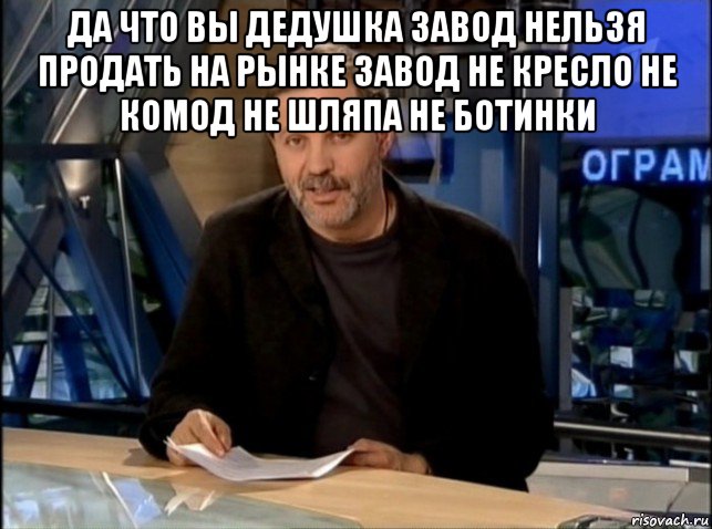 да что вы дедушка завод нельзя продать на рынке завод не кресло не комод не шляпа не ботинки 