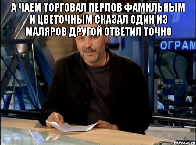 а чаем торговал перлов фамильным и цветочным сказал один из маляров другой ответил точно 