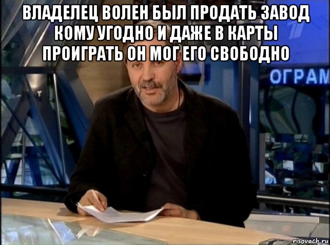 владелец волен был продать завод кому угодно и даже в карты проиграть он мог его свободно 